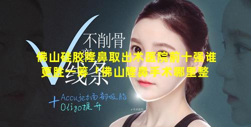 佛山硅胶隆鼻取出术医院前十强谁更胜一筹「佛山隆鼻手术哪里整 🦄 容医院好」